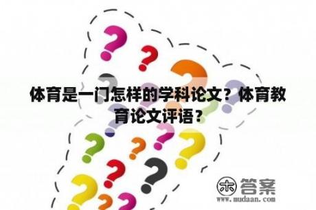 体育是一门怎样的学科论文？体育教育论文评语？