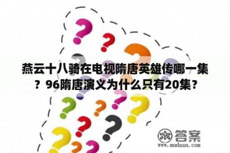 燕云十八骑在电视隋唐英雄传哪一集？96隋唐演义为什么只有20集？