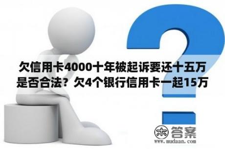 欠信用卡4000十年被起诉要还十五万是否合法？欠4个银行信用卡一起15万，蚂蚁借呗5万，现在资金周转不过来，还不上后果会怎么样？