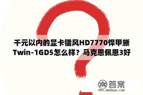 千元以内的显卡镭风HD7770悍甲蜥Twin-1GD5怎么样？马克恩佩恩3好玩吗？