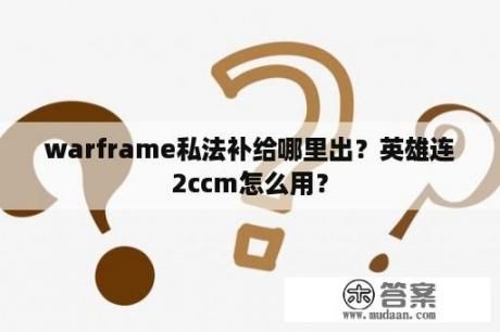 warframe私法补给哪里出？英雄连2ccm怎么用？