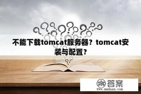 不能下载tomcat服务器？tomcat安装与配置？