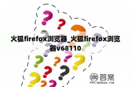 火狐firefox浏览器_火狐firefox浏览器v68110