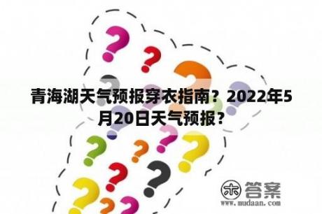 青海湖天气预报穿衣指南？2022年5月20日天气预报？