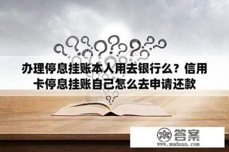 办理停息挂账本人用去银行么？信用卡停息挂账自己怎么去申请还款