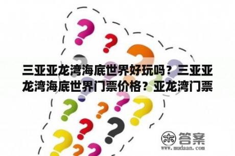 三亚亚龙湾海底世界好玩吗？三亚亚龙湾海底世界门票价格？亚龙湾门票多少钱？