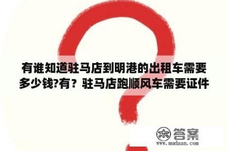 有谁知道驻马店到明港的出租车需要多少钱?有？驻马店跑顺风车需要证件吗？