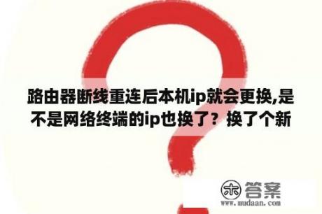 路由器断线重连后本机ip就会更换,是不是网络终端的ip也换了？换了个新的路由器是不是以前的帐号就变了？