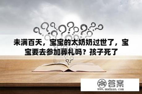 未满百天，宝宝的太奶奶过世了，宝宝要去参加葬礼吗？孩子死了