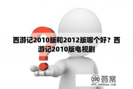 西游记2010版和2012版哪个好？西游记2010版电视剧