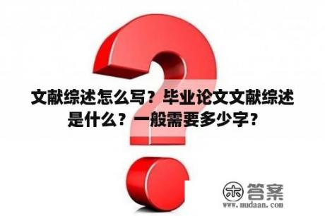 文献综述怎么写？毕业论文文献综述是什么？一般需要多少字？