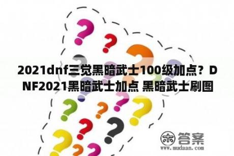 2021dnf三觉黑暗武士100级加点？DNF2021黑暗武士加点 黑暗武士刷图加点最新2021 3DM网游