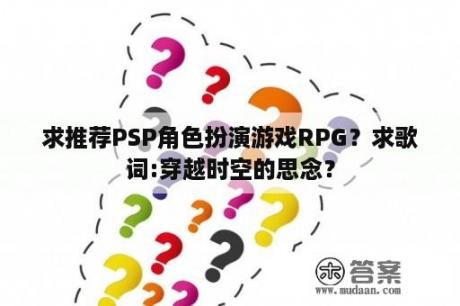 求推荐PSP角色扮演游戏RPG？求歌词:穿越时空的思念？