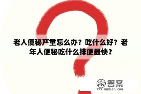 老人便秘严重怎么办？吃什么好？老年人便秘吃什么排便最快？