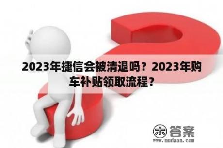 2023年捷信会被清退吗？2023年购车补贴领取流程？