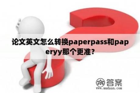 论文英文怎么转换paperpass和paperyy那个更准？