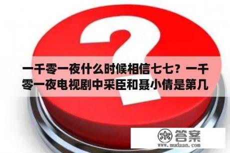 一千零一夜什么时候相信七七？一千零一夜电视剧中采臣和聂小倩是第几集？