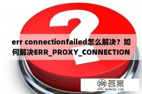 err connectionfailed怎么解决？如何解决ERR_PROXY_CONNECTION_FAILED错误？