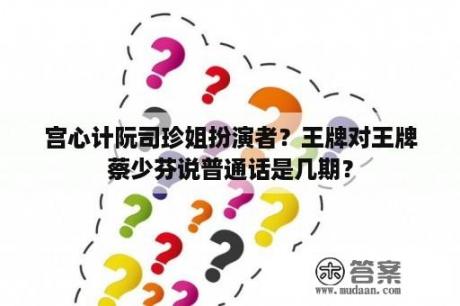 宫心计阮司珍姐扮演者？王牌对王牌蔡少芬说普通话是几期？