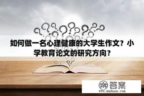 如何做一名心理健康的大学生作文？小学教育论文的研究方向？