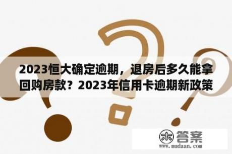 2023恒大确定逾期，退房后多久能拿回购房款？2023年信用卡逾期新政策怎么办