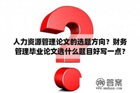 人力资源管理论文的选题方向？财务管理毕业论文选什么题目好写一点？