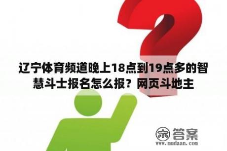 辽宁体育频道晚上18点到19点多的智慧斗士报名怎么报？网页斗地主