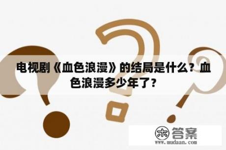 电视剧《血色浪漫》的结局是什么？血色浪漫多少年了？