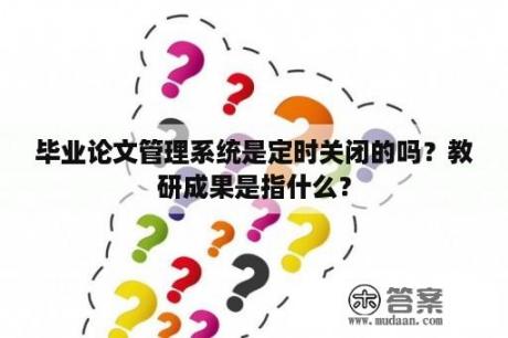 毕业论文管理系统是定时关闭的吗？教研成果是指什么？