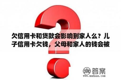 欠信用卡和贷款会影响到家人么？儿子信用卡欠钱，父母和家人的钱会被冻结吗？