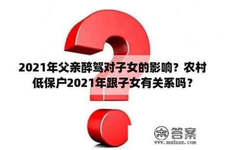 2021年父亲醉驾对子女的影响？农村低保户2021年跟子女有关系吗？