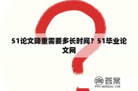 51论文降重需要多长时间？51毕业论文网