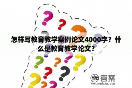 怎样写教育教学案例论文4000字？什么是教育教学论文？