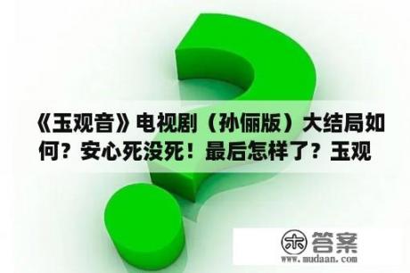 《玉观音》电视剧（孙俪版）大结局如何？安心死没死！最后怎样了？玉观音里孙俪的孩子是谁的？