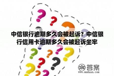 中信银行逾期多久会被起诉？中信银行信用卡逾期多久会被起诉坐牢