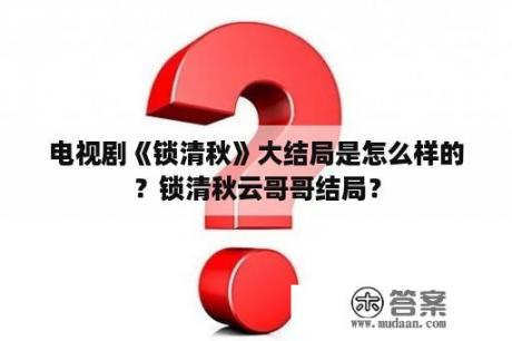 电视剧《锁清秋》大结局是怎么样的？锁清秋云哥哥结局？