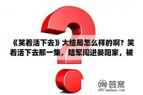 《笑着活下去》大结局怎么样的啊？笑着活下去那一集，陆军闯进晏阳家，被杨文榜打了出来？