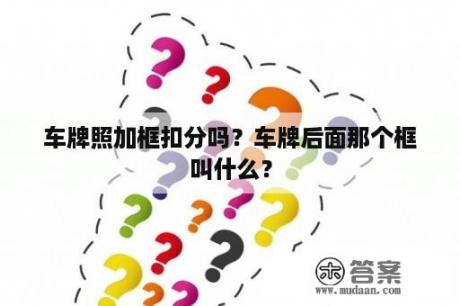 车牌照加框扣分吗？车牌后面那个框叫什么？