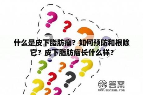 什么是皮下脂肪瘤？如何预防和根除它？皮下脂肪瘤长什么样？