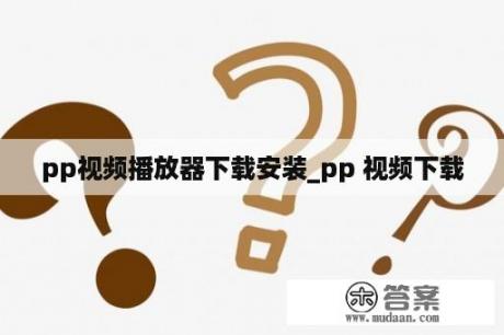 pp视频播放器下载安装_pp 视频下载