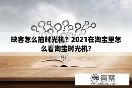 映客怎么抽时光机？2021在淘宝里怎么看淘宝时光机？