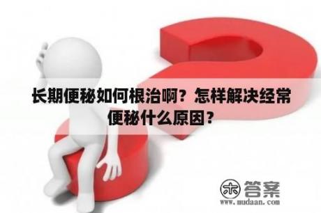 长期便秘如何根治啊？怎样解决经常便秘什么原因？