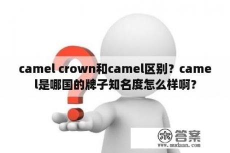 camel crown和camel区别？camel是哪国的牌子知名度怎么样啊？