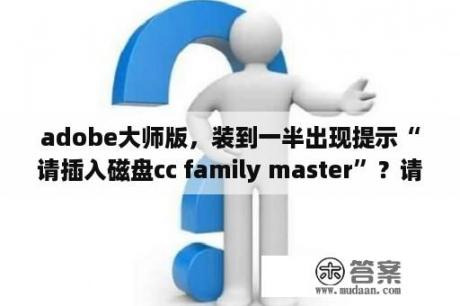 adobe大师版，装到一半出现提示“请插入磁盘cc family master”？请插入磁盘photoshop cc以继续.该怎么办？