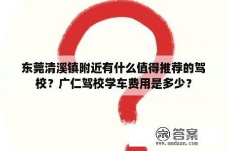 东莞清溪镇附近有什么值得推荐的驾校？广仁驾校学车费用是多少？