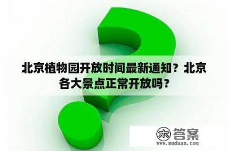 北京植物园开放时间最新通知？北京各大景点正常开放吗？