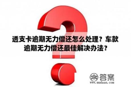 透支卡逾期无力偿还怎么处理？车款逾期无力偿还最佳解决办法？