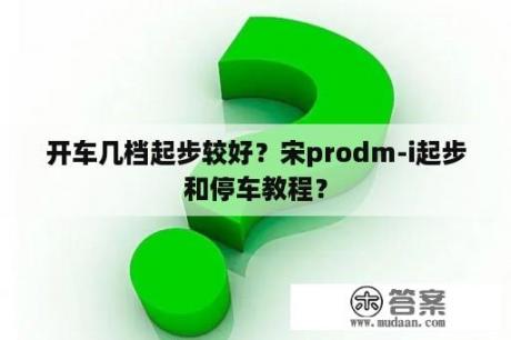 开车几档起步较好？宋prodm-i起步和停车教程？