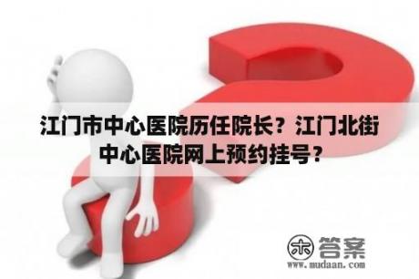 江门市中心医院历任院长？江门北街中心医院网上预约挂号？