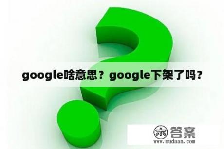 google啥意思？google下架了吗？